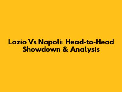 Lazio Vs Napoli: Head-to-Head Showdown & Analysis