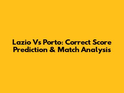 Lazio Vs Porto: Correct Score Prediction & Match Analysis