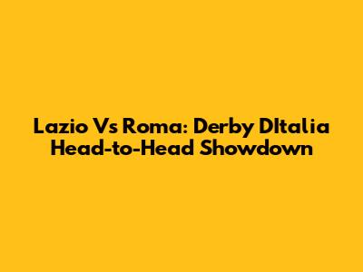 Lazio Vs Roma: Derby D'Italia Head-to-Head Showdown