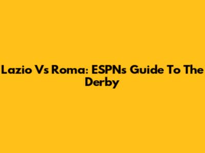 Lazio Vs Roma: ESPN's Guide To The Derby