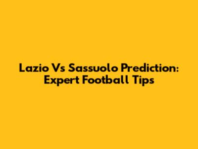 Lazio Vs Sassuolo Prediction: Expert Football Tips