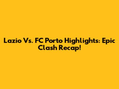 Lazio Vs. FC Porto Highlights: Epic Clash Recap!