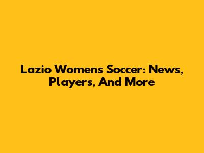 Lazio Women's Soccer: News, Players, And More