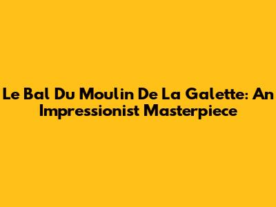 Le Bal Du Moulin De La Galette: An Impressionist Masterpiece