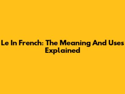 Le In French: The Meaning And Uses Explained