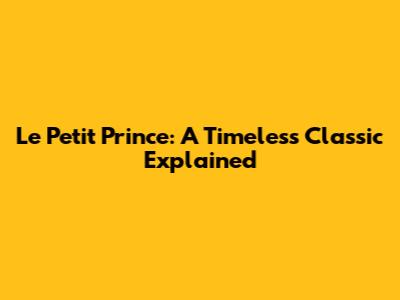 Le Petit Prince: A Timeless Classic Explained