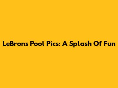 LeBron's Pool Pics: A Splash Of Fun