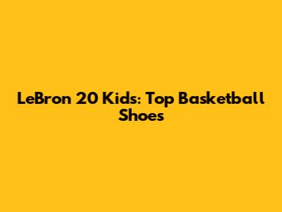 LeBron 20 Kids: Top Basketball Shoes