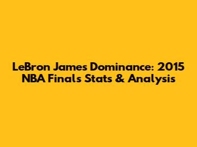 LeBron James' Dominance: 2015 NBA Finals Stats & Analysis
