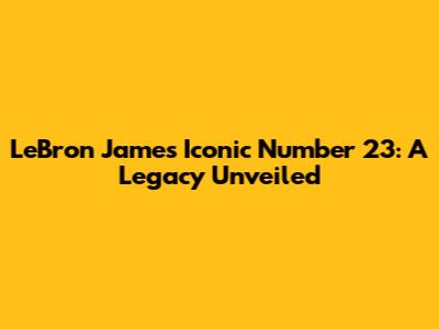 LeBron James' Iconic Number 23: A Legacy Unveiled