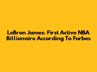LeBron James: First Active NBA Billionaire According To Forbes