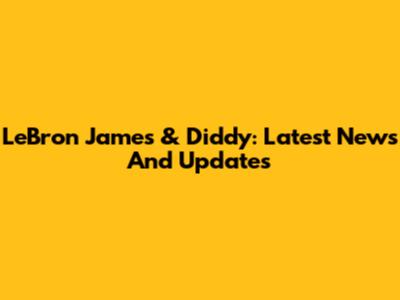 LeBron James & Diddy: Latest News And Updates