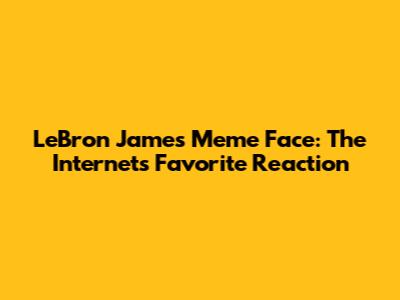 LeBron James Meme Face: The Internet's Favorite Reaction