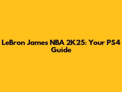 LeBron James NBA 2K25: Your PS4 Guide