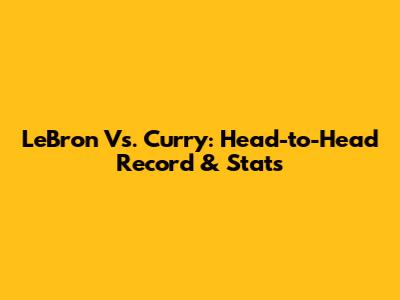 LeBron Vs. Curry: Head-to-Head Record & Stats