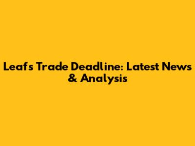 Leafs Trade Deadline: Latest News & Analysis