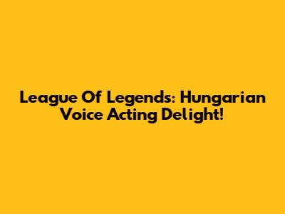 League Of Legends: Hungarian Voice Acting Delight!