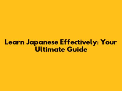 Learn Japanese Effectively: Your Ultimate Guide