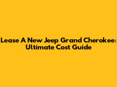 Lease A New Jeep Grand Cherokee: Ultimate Cost Guide
