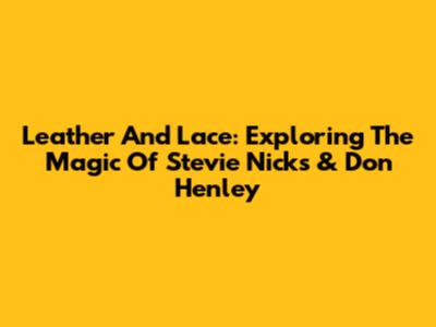 Leather And Lace: Exploring The Magic Of Stevie Nicks & Don Henley