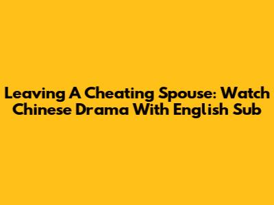 Leaving A Cheating Spouse: Watch Chinese Drama With English Sub