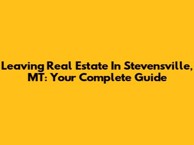 Leaving Real Estate In Stevensville, MT: Your Complete Guide