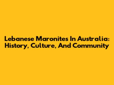 Lebanese Maronites In Australia: History, Culture, And Community