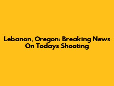 Lebanon, Oregon: Breaking News On Today's Shooting