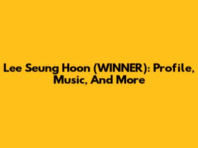 Lee Seung Hoon (WINNER): Profile, Music, And More