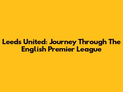 Leeds United: Journey Through The English Premier League