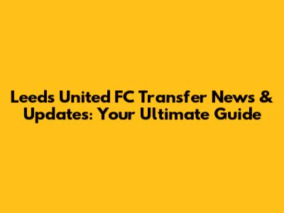 Leeds United FC Transfer News & Updates: Your Ultimate Guide