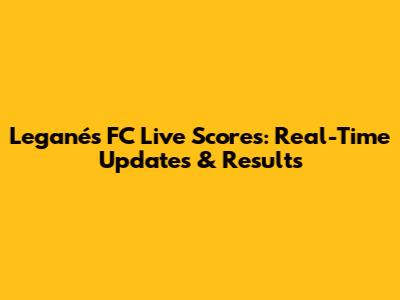 Leganés FC Live Scores: Real-Time Updates & Results