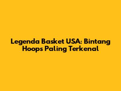 Legenda Basket USA: Bintang Hoops Paling Terkenal
