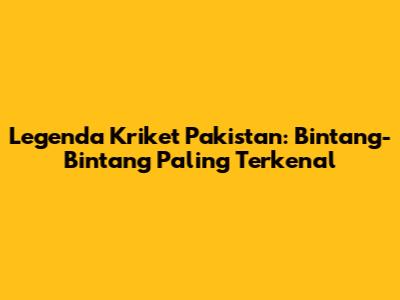 Legenda Kriket Pakistan: Bintang-Bintang Paling Terkenal