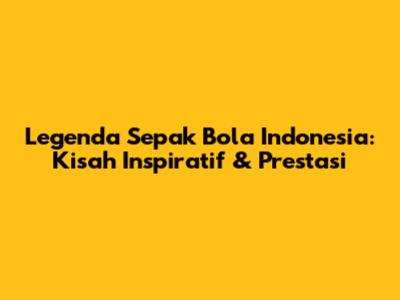 Legenda Sepak Bola Indonesia: Kisah Inspiratif & Prestasi
