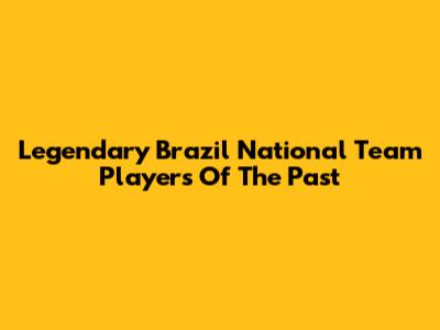 Legendary Brazil National Team Players Of The Past