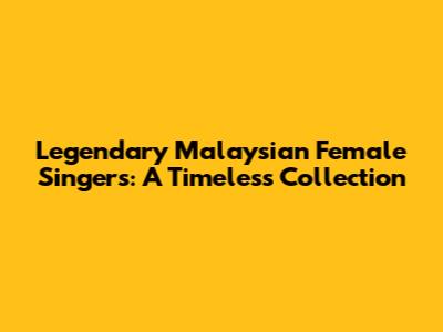 Legendary Malaysian Female Singers: A Timeless Collection