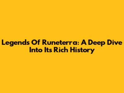 Legends Of Runeterra: A Deep Dive Into Its Rich History