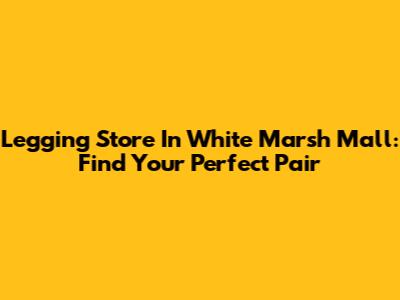 Legging Store In White Marsh Mall: Find Your Perfect Pair