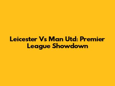 Leicester Vs Man Utd: Premier League Showdown
