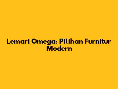 Lemari Omega: Pilihan Furnitur Modern