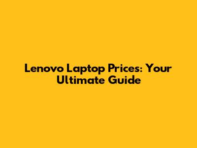 Lenovo Laptop Prices: Your Ultimate Guide