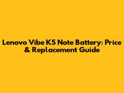 Lenovo Vibe K5 Note Battery: Price & Replacement Guide