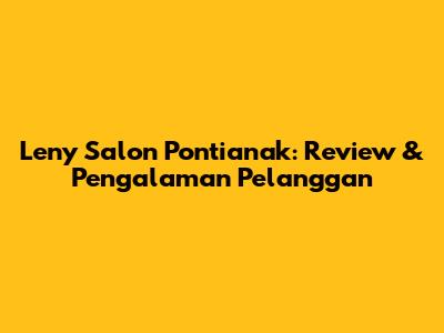 Leny Salon Pontianak: Review & Pengalaman Pelanggan