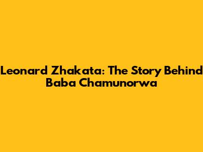 Leonard Zhakata: The Story Behind "Baba Chamunorwa"