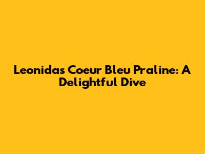 Leonidas Coeur Bleu Praline: A Delightful Dive