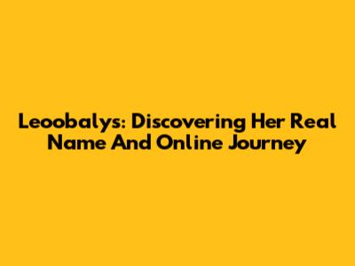 Leoobalys: Discovering Her Real Name And Online Journey