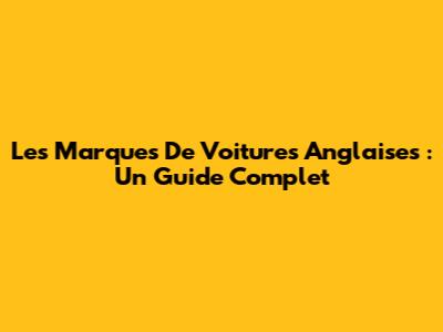 Les Marques De Voitures Anglaises : Un Guide Complet