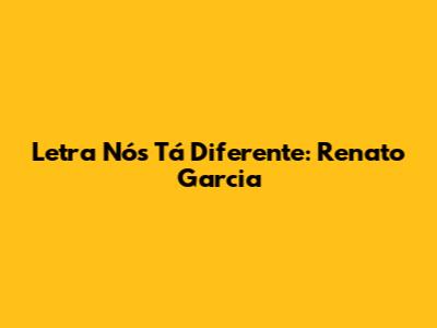 Letra "Nós Tá Diferente": Renato Garcia