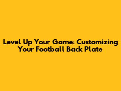 Level Up Your Game: Customizing Your Football Back Plate
